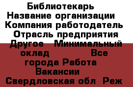 Библиотекарь › Название организации ­ Компания-работодатель › Отрасль предприятия ­ Другое › Минимальный оклад ­ 25 000 - Все города Работа » Вакансии   . Свердловская обл.,Реж г.